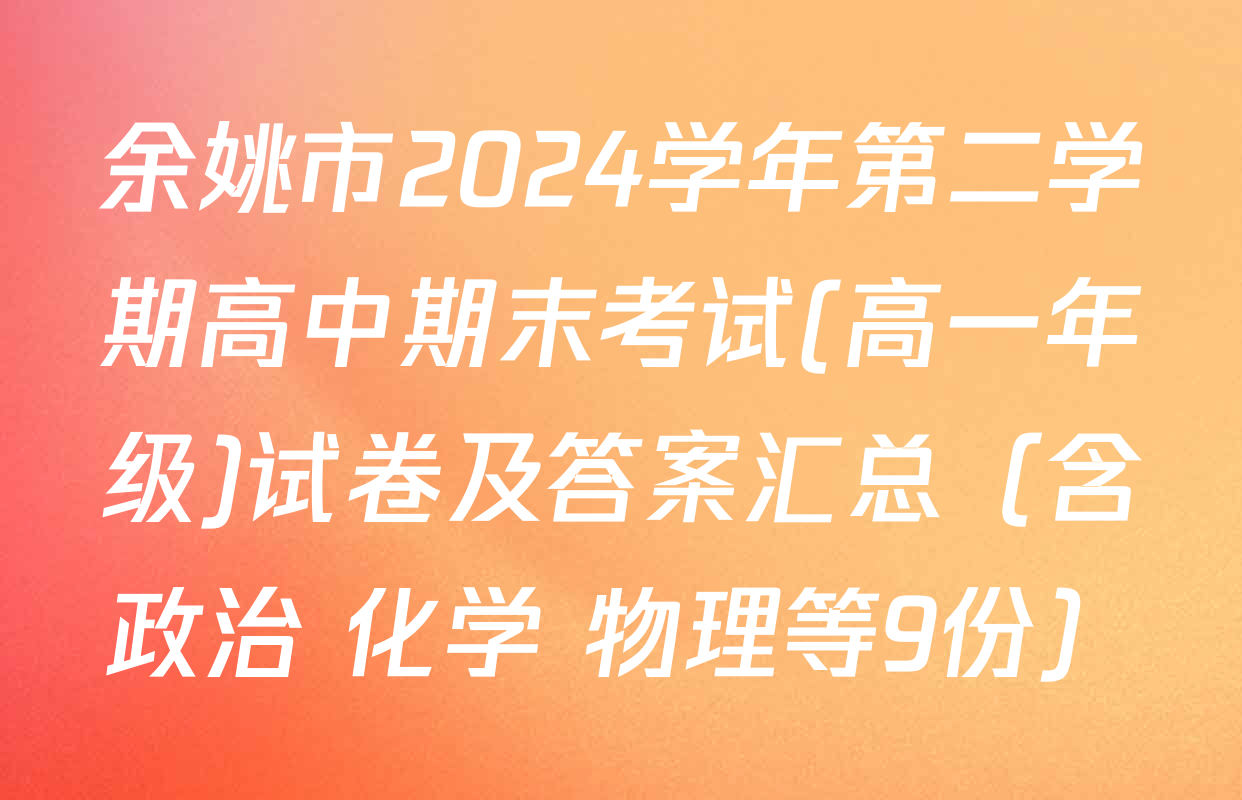 余姚市2024学年第二学期高中期末考试(高一年级)试卷及答案汇总（含政治 化学 物理等9份）