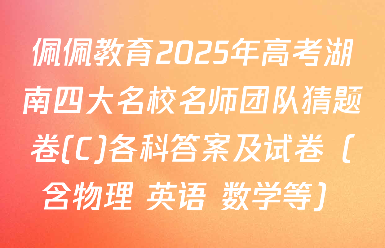 佩佩教育2025年高考湖南四大名校名师团队猜题卷(C)各科答案及试卷（含物理 英语 数学等）