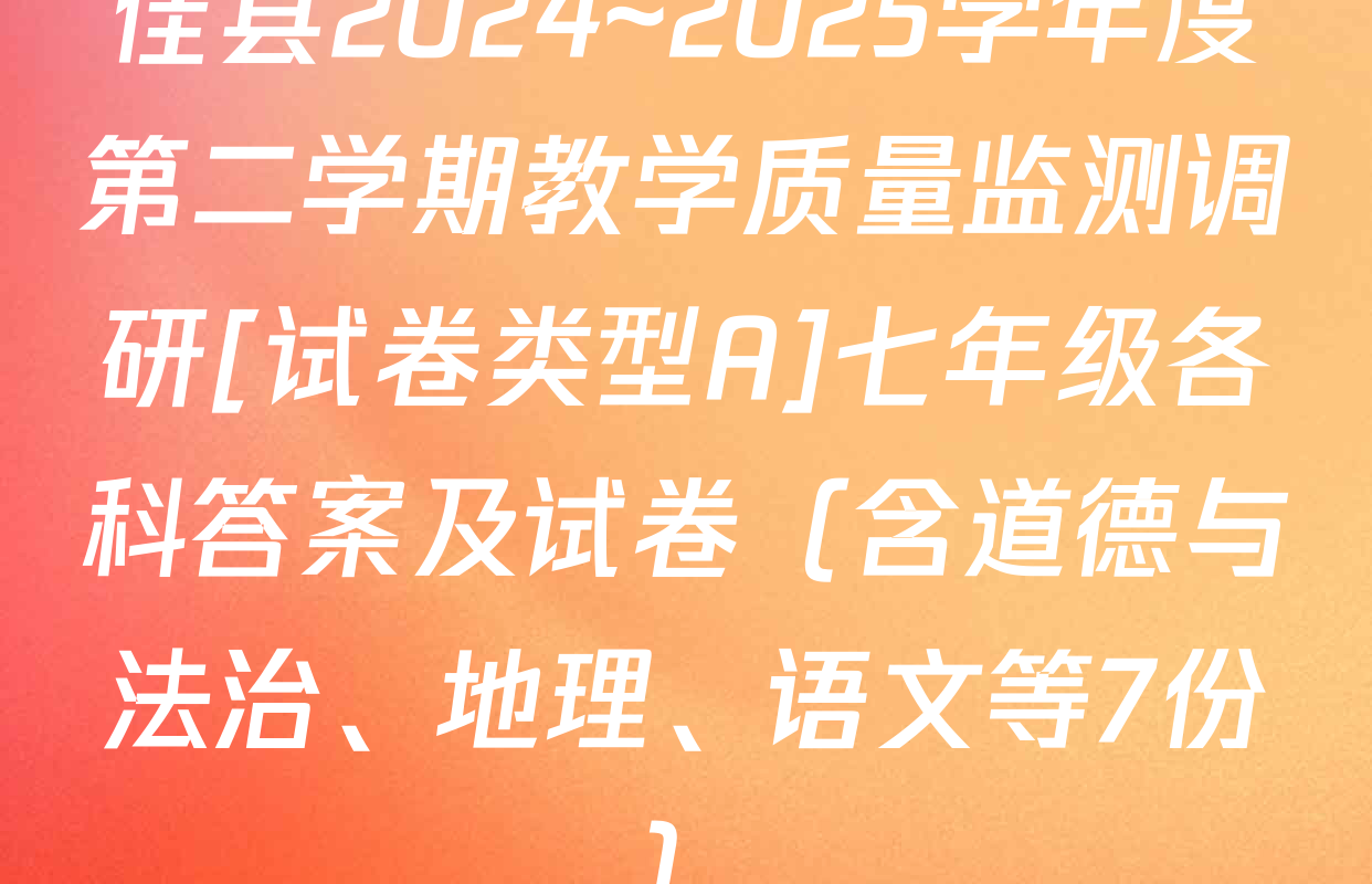 佳县2024~2025学年度第二学期教学质量监测调研[试卷类型A]七年级各科答案及试卷（含道德与法治、地理、语文等7份）