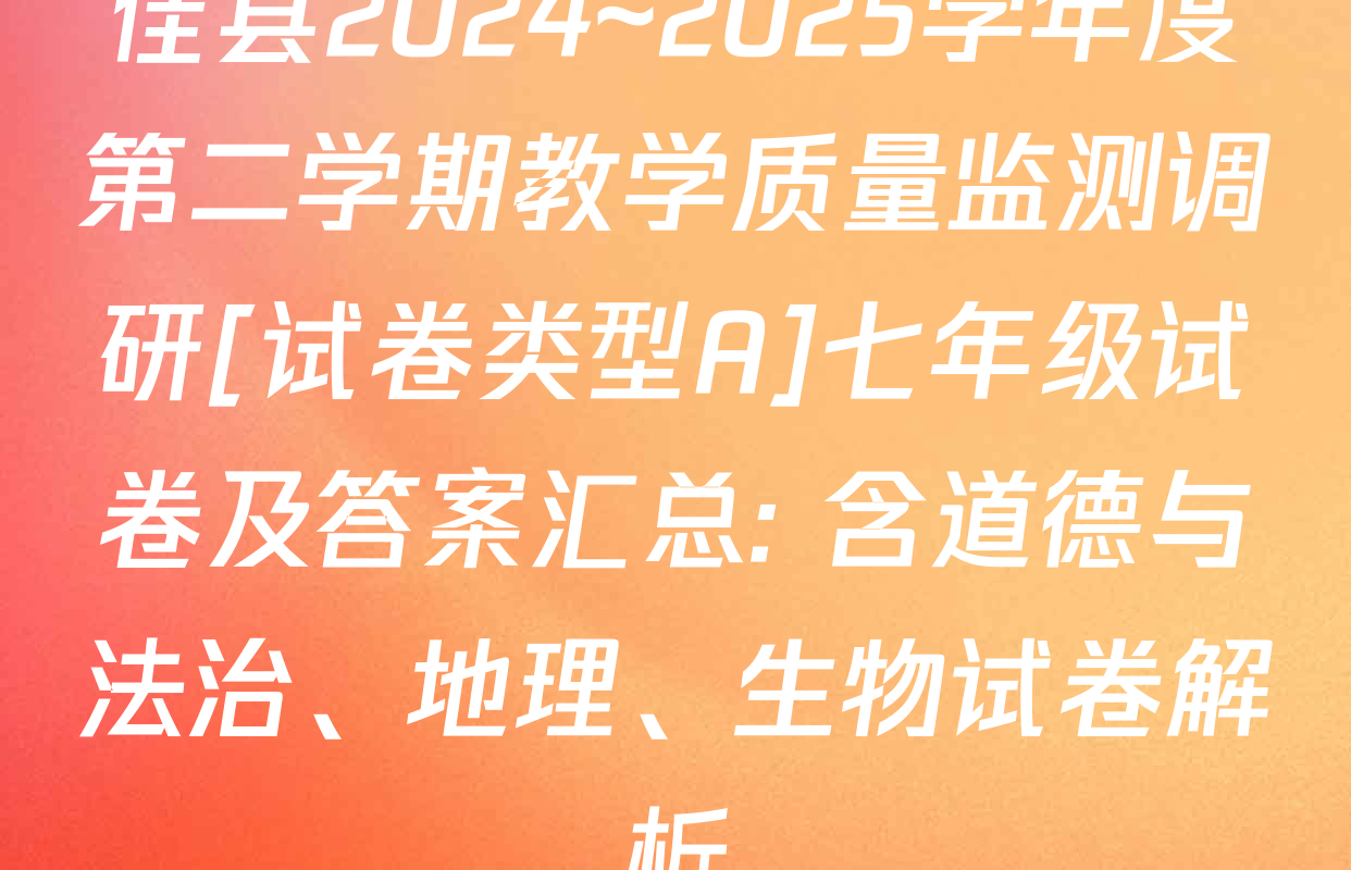佳县2024~2025学年度第二学期教学质量监测调研[试卷类型A]七年级试卷及答案汇总: 含道德与法治、地理、生物试卷解析