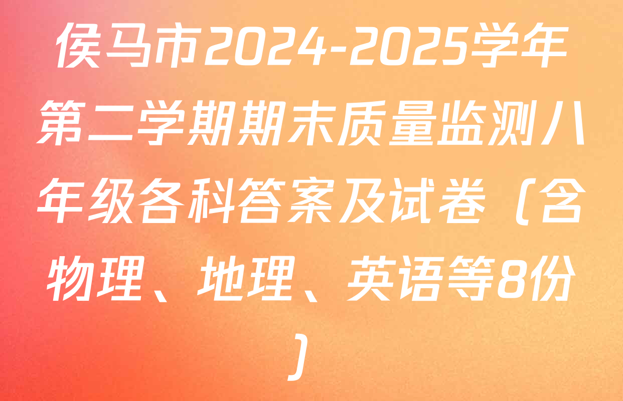 侯马市2024-2025学年第二学期期末质量监测八年级各科答案及试卷（含物理、地理、英语等8份）