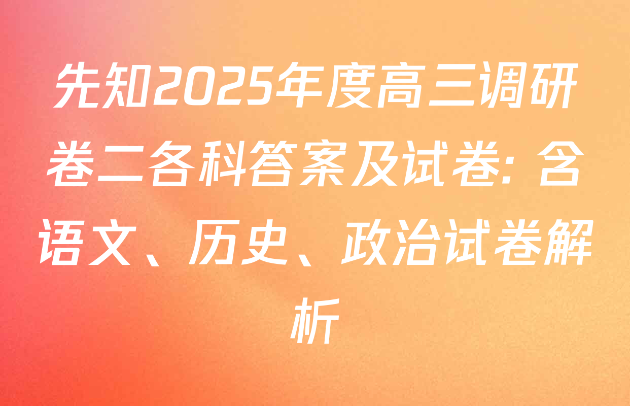 先知2025年度高三调研卷二各科答案及试卷: 含语文、历史、政治试卷解析