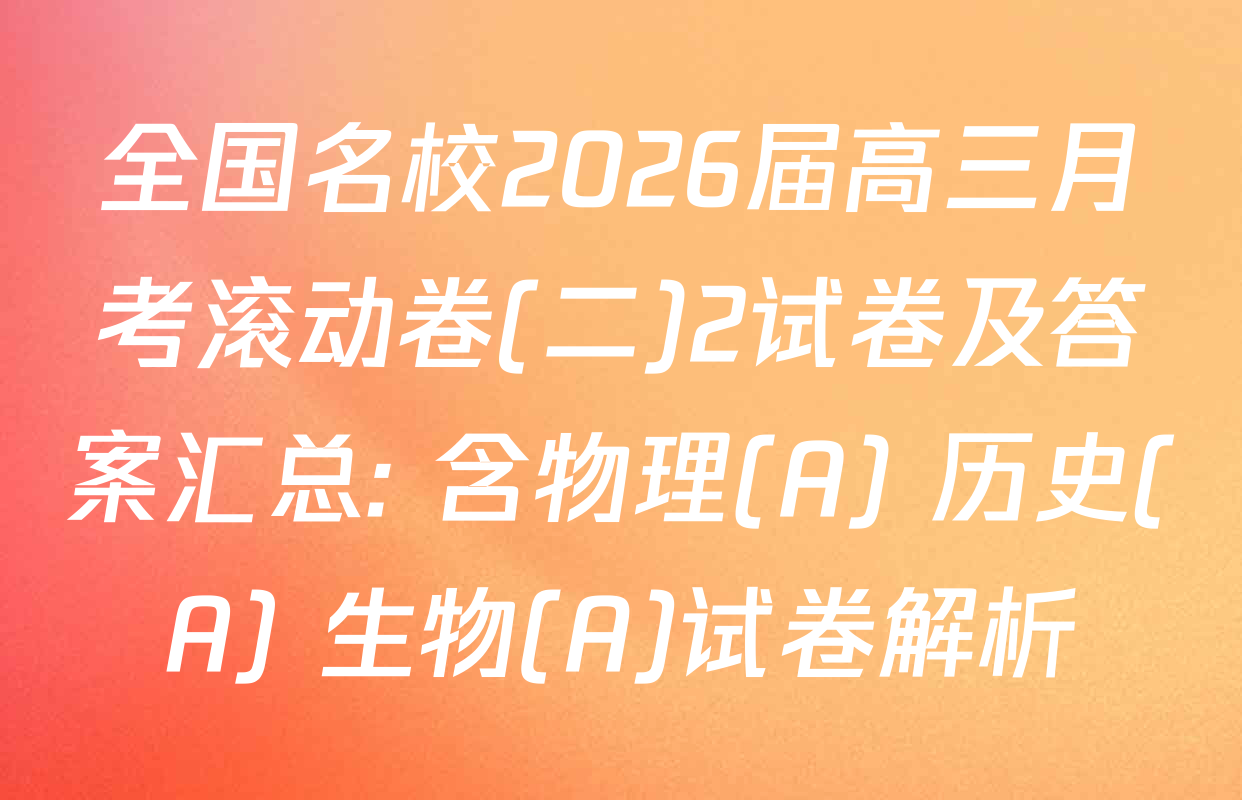 全国名校2026届高三月考滚动卷(二)2试卷及答案汇总: 含物理(A) 历史(A) 生物(A)试卷解析