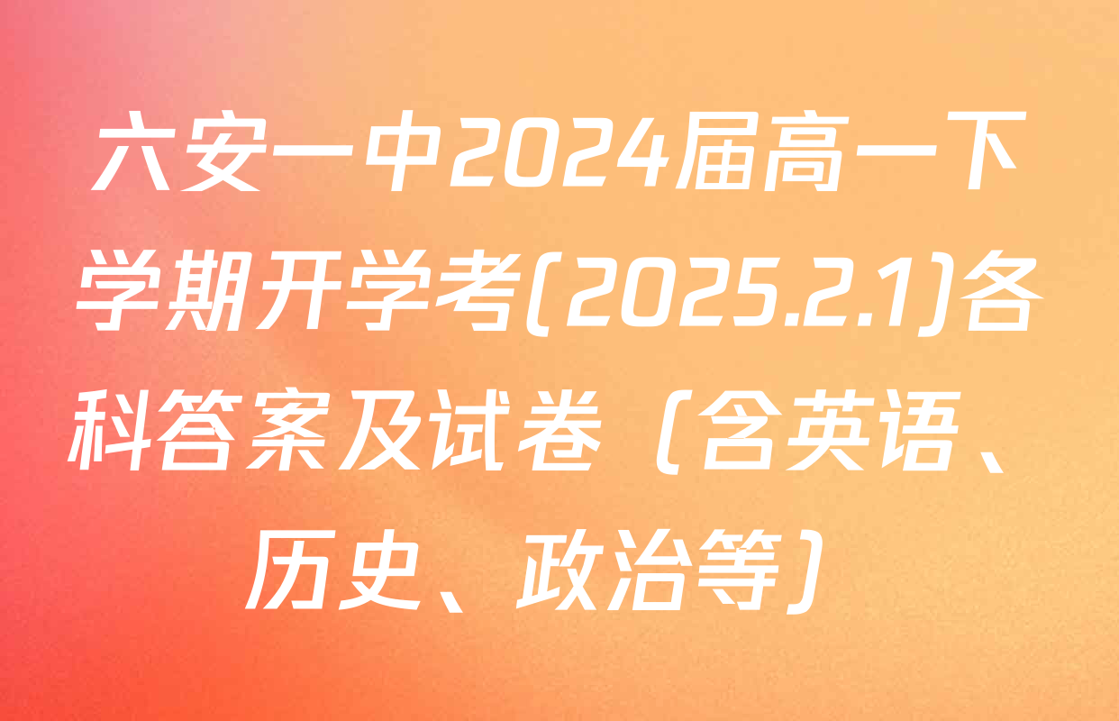 六安一中2024届高一下学期开学考(2025.2.1)各科答案及试卷（含英语、历史、政治等）