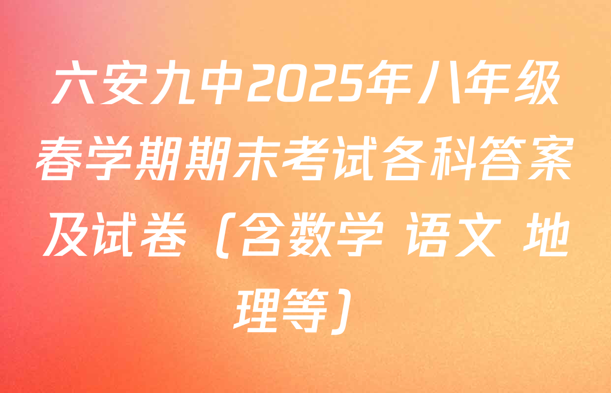 六安九中2025年八年级春学期期末考试各科答案及试卷（含数学 语文 地理等）