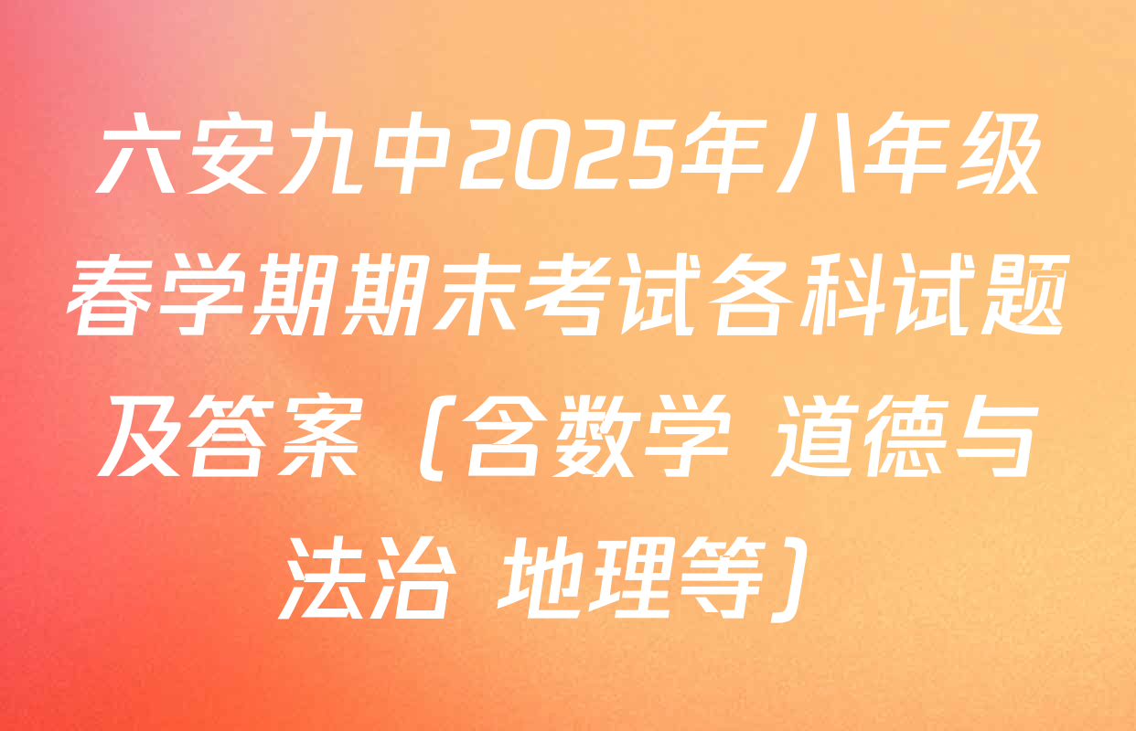 六安九中2025年八年级春学期期末考试各科试题及答案（含数学 道德与法治 地理等）