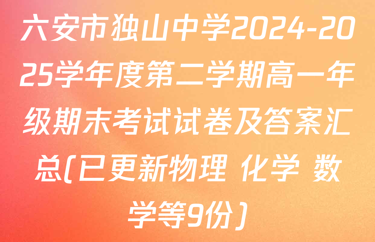 六安市独山中学2024-2025学年度第二学期高一年级期末考试试卷及答案汇总(已更新物理 化学 数学等9份)