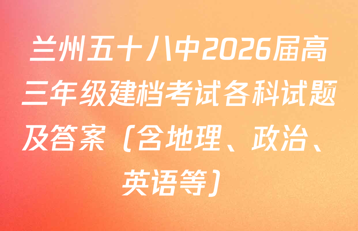 兰州五十八中2026届高三年级建档考试各科试题及答案（含地理、政治、英语等）