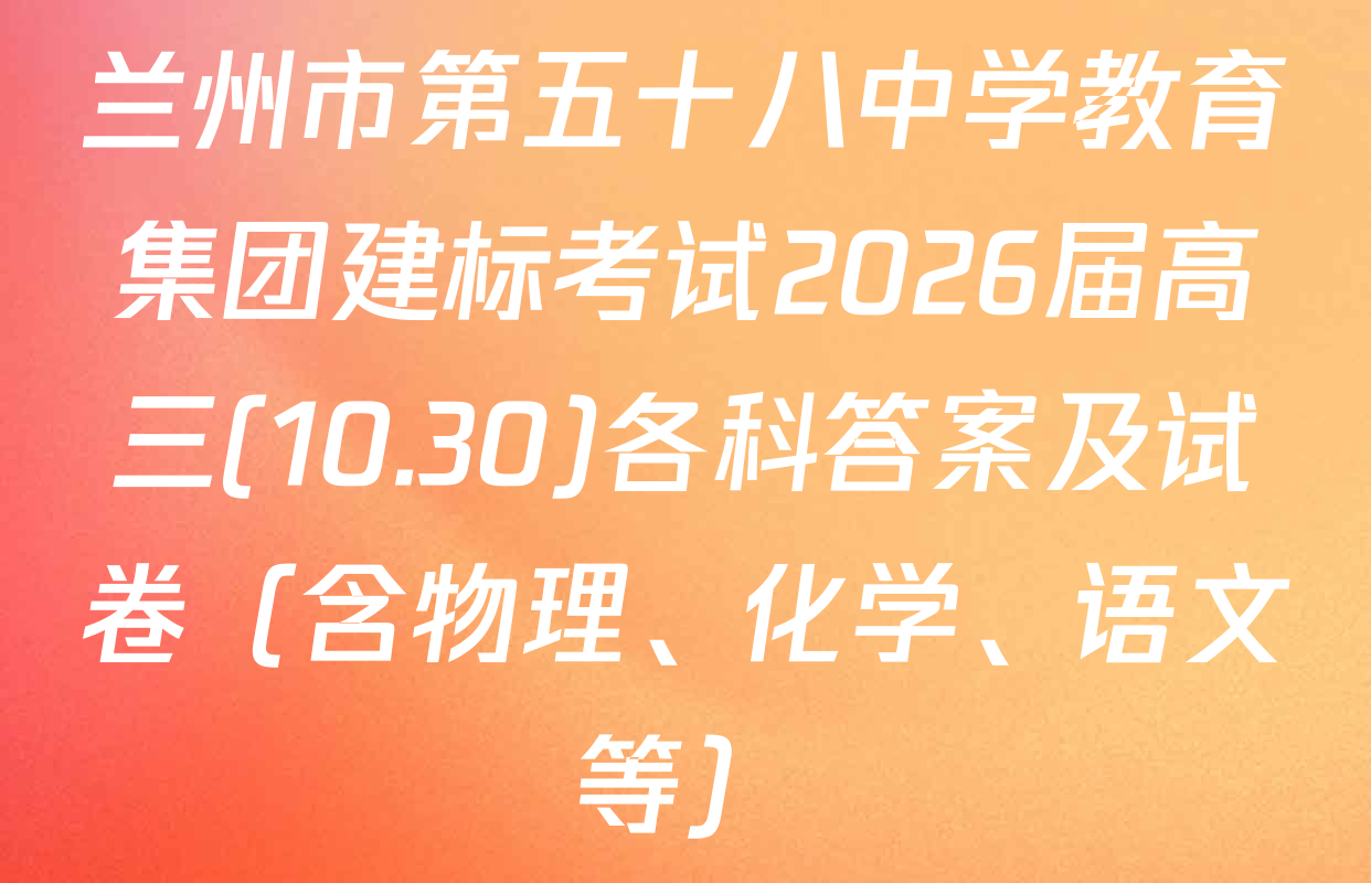 兰州市第五十八中学教育集团建标考试2026届高三(10.30)各科答案及试卷（含物理、化学、语文等）