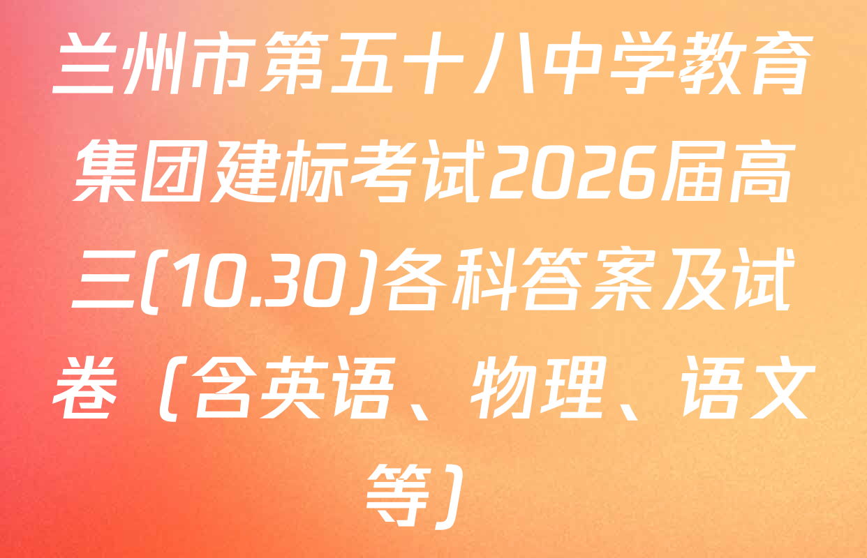 兰州市第五十八中学教育集团建标考试2026届高三(10.30)各科答案及试卷（含英语、物理、语文等）