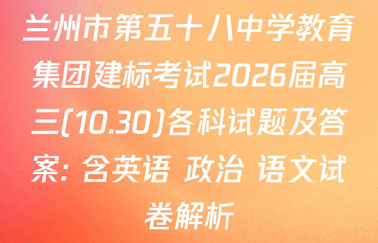 兰州市第五十八中学教育集团建标考试2026届高三(10.30)各科试题及答案: 含英语 政治 语文试卷解析
