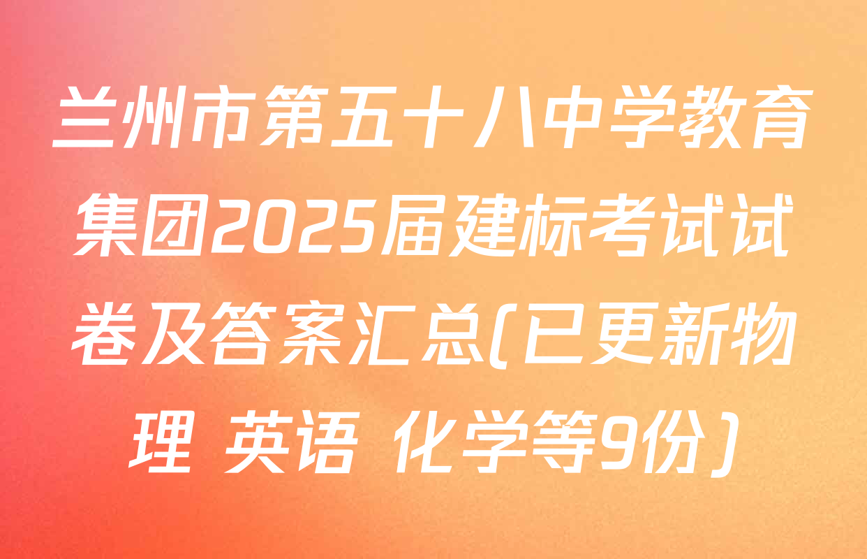 兰州市第五十八中学教育集团2025届建标考试试卷及答案汇总(已更新物理 英语 化学等9份)