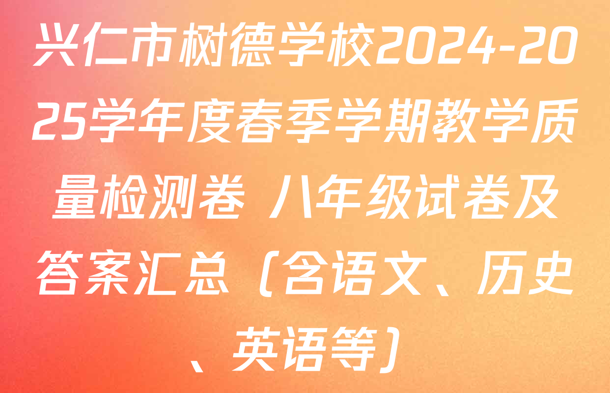 兴仁市树德学校2024-2025学年度春季学期教学质量检测卷 八年级试卷及答案汇总（含语文、历史、英语等）