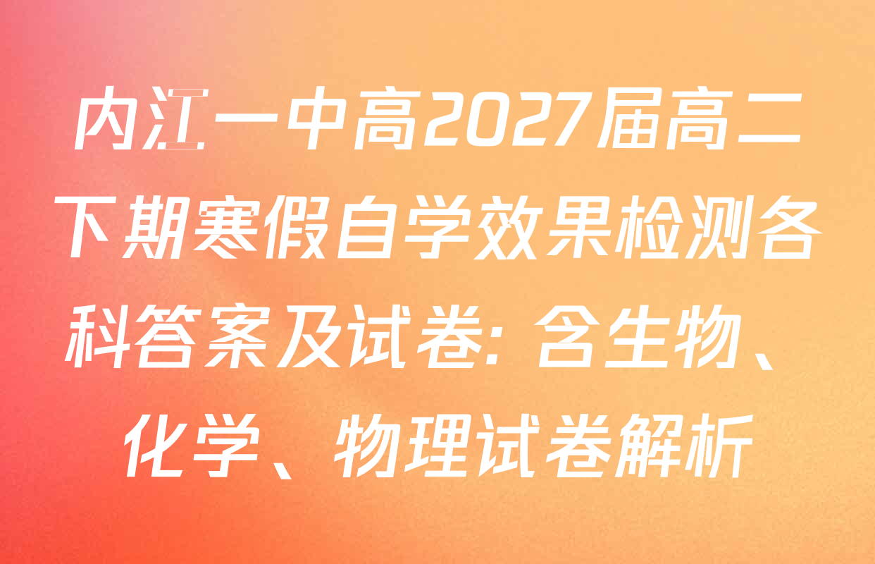 内江一中高2027届高二下期寒假自学效果检测各科答案及试卷: 含生物、化学、物理试卷解析