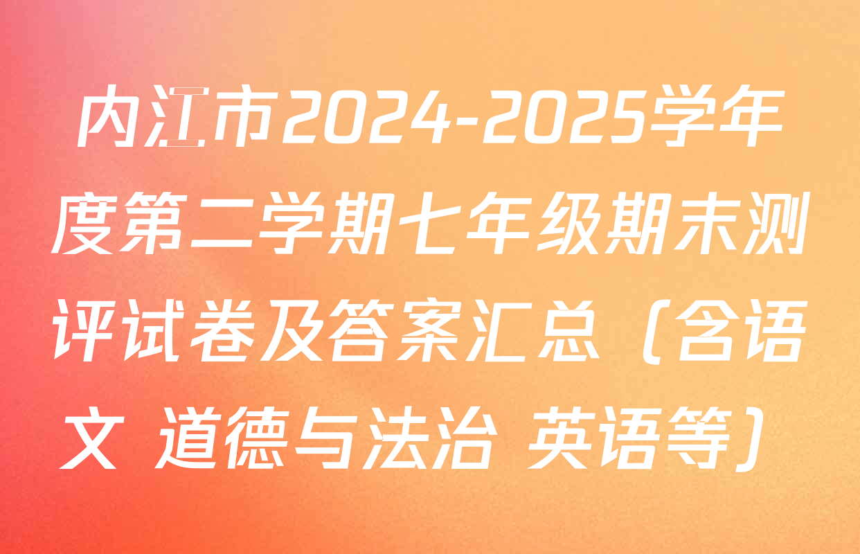 内江市2024-2025学年度第二学期七年级期末测评试卷及答案汇总（含语文 道德与法治 英语等）