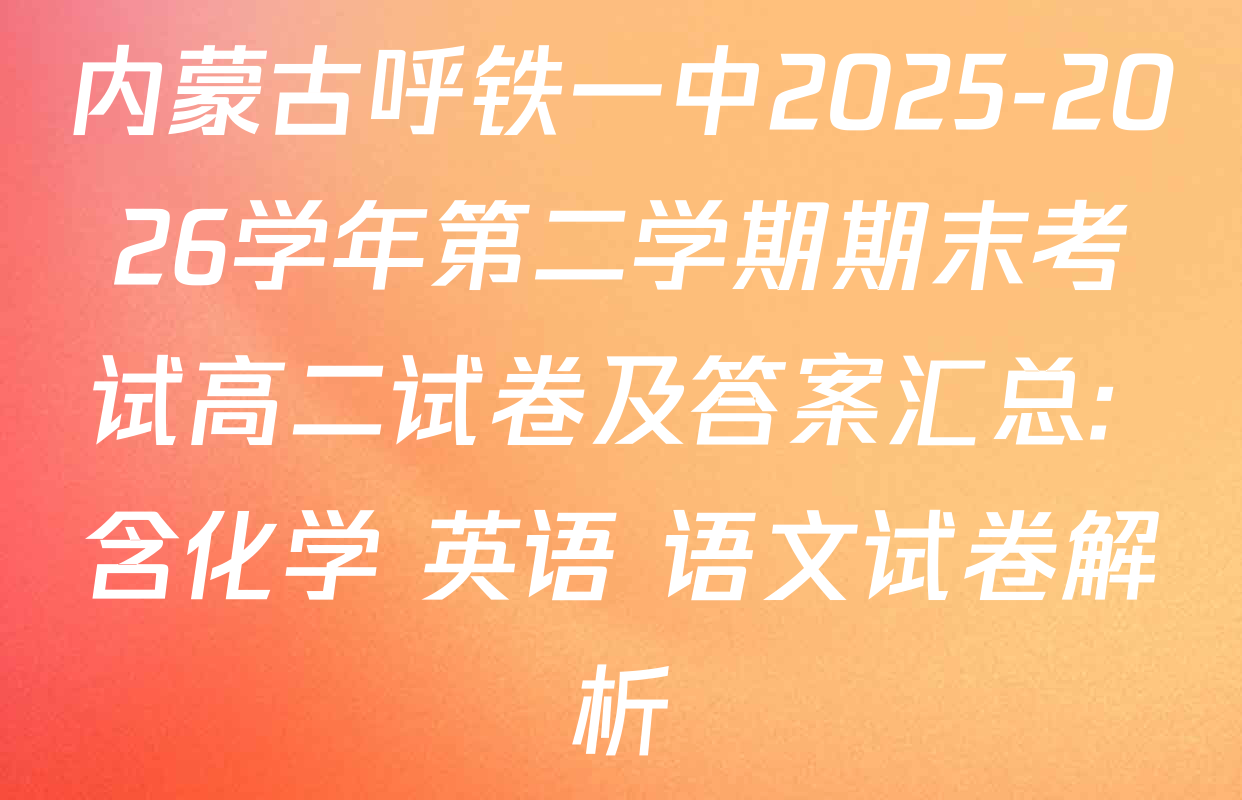 内蒙古呼铁一中2025-2026学年第二学期期末考试高二试卷及答案汇总: 含化学 英语 语文试卷解析