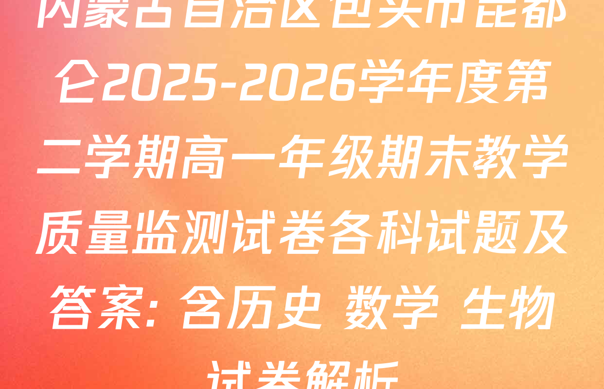 内蒙古自治区包头市昆都仑2025-2026学年度第二学期高一年级期末教学质量监测试卷各科试题及答案: 含历史 数学 生物试卷解析