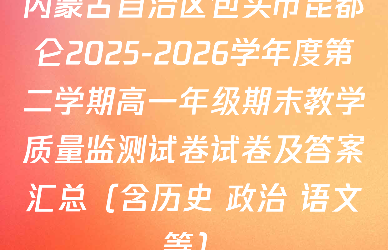 内蒙古自治区包头市昆都仑2025-2026学年度第二学期高一年级期末教学质量监测试卷试卷及答案汇总（含历史 政治 语文等）