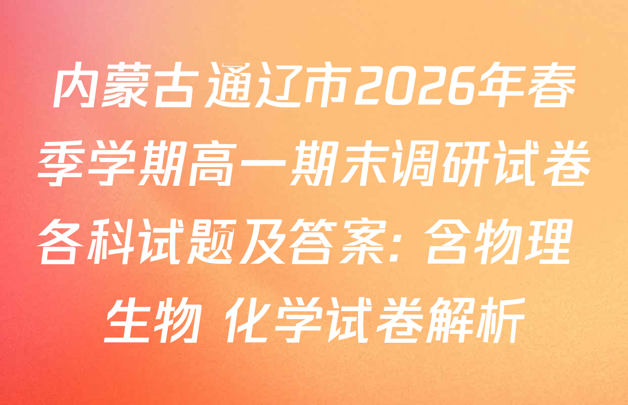 内蒙古通辽市2026年春季学期高一期末调研试卷各科试题及答案: 含物理 生物 化学试卷解析