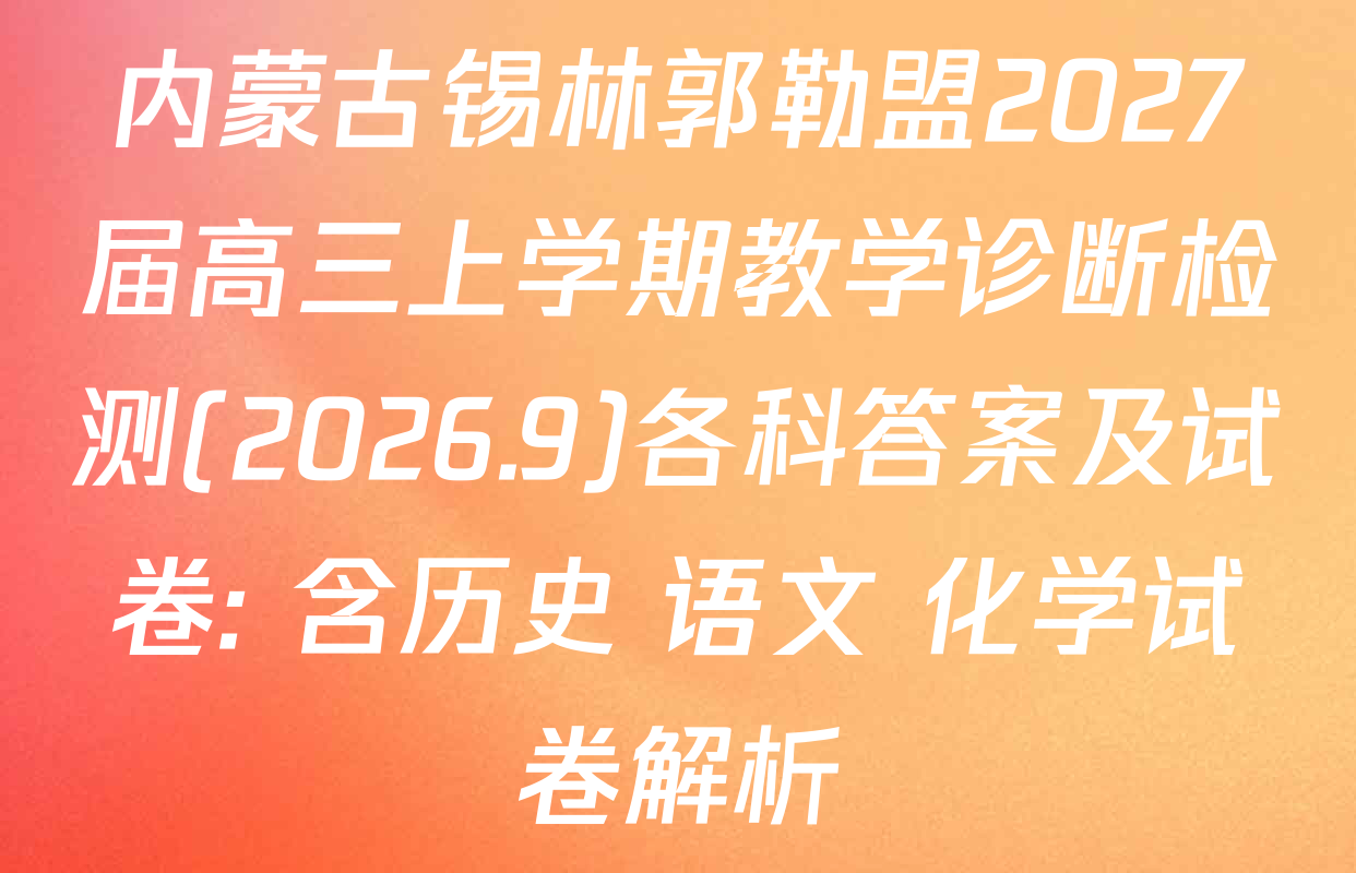 内蒙古锡林郭勒盟2027届高三上学期教学诊断检测(2026.9)各科答案及试卷: 含历史 语文 化学试卷解析