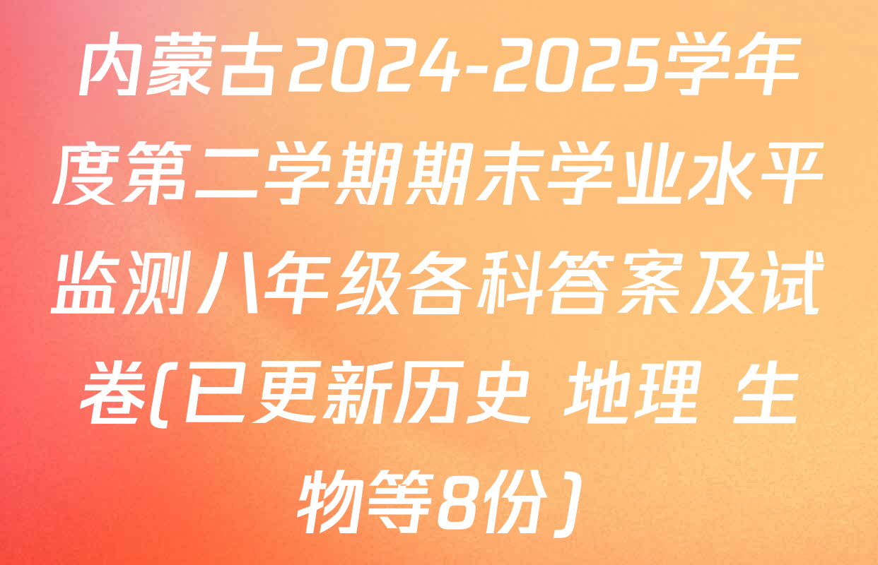 内蒙古2024-2025学年度第二学期期末学业水平监测八年级各科答案及试卷(已更新历史 地理 生物等8份)