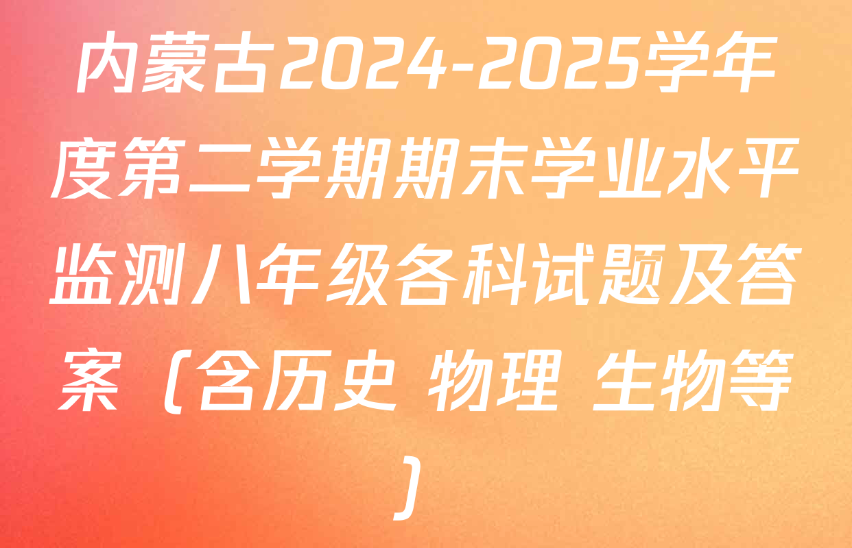 内蒙古2024-2025学年度第二学期期末学业水平监测八年级各科试题及答案（含历史 物理 生物等）