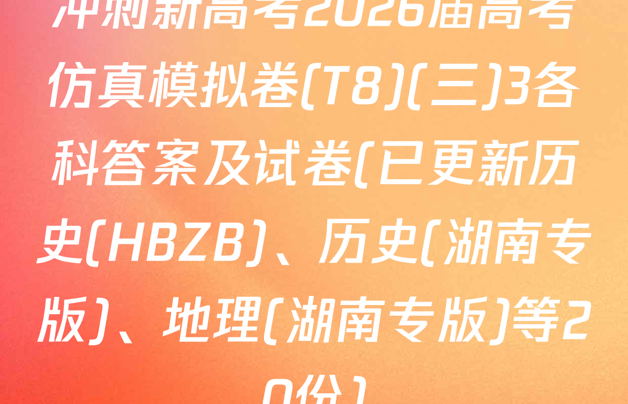 冲刺新高考2026届高考仿真模拟卷(T8)(三)3各科答案及试卷(已更新历史(HBZB)、历史(湖南专版)、地理(湖南专版)等20份)