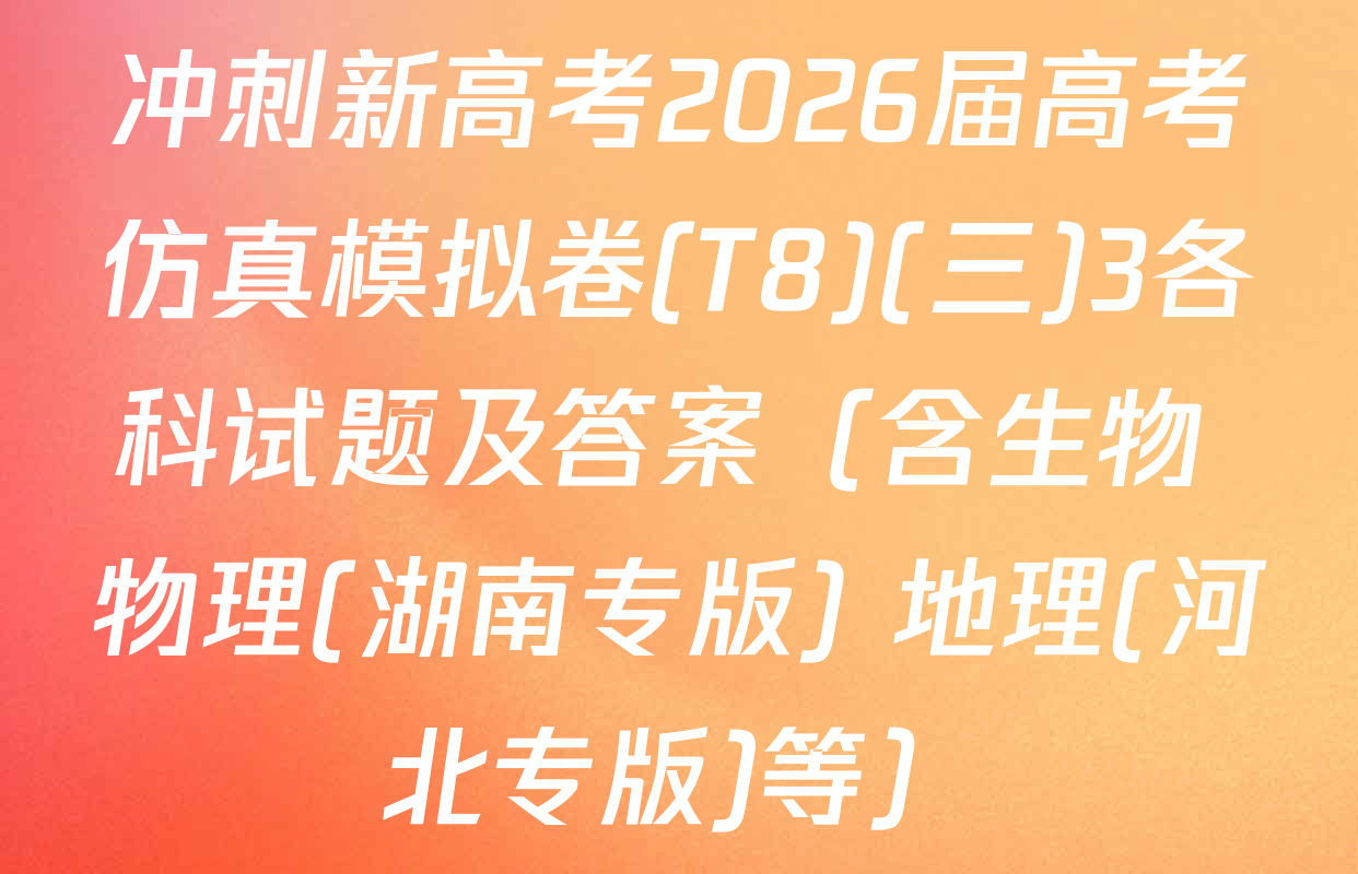 冲刺新高考2026届高考仿真模拟卷(T8)(三)3各科试题及答案（含生物 物理(湖南专版) 地理(河北专版)等）