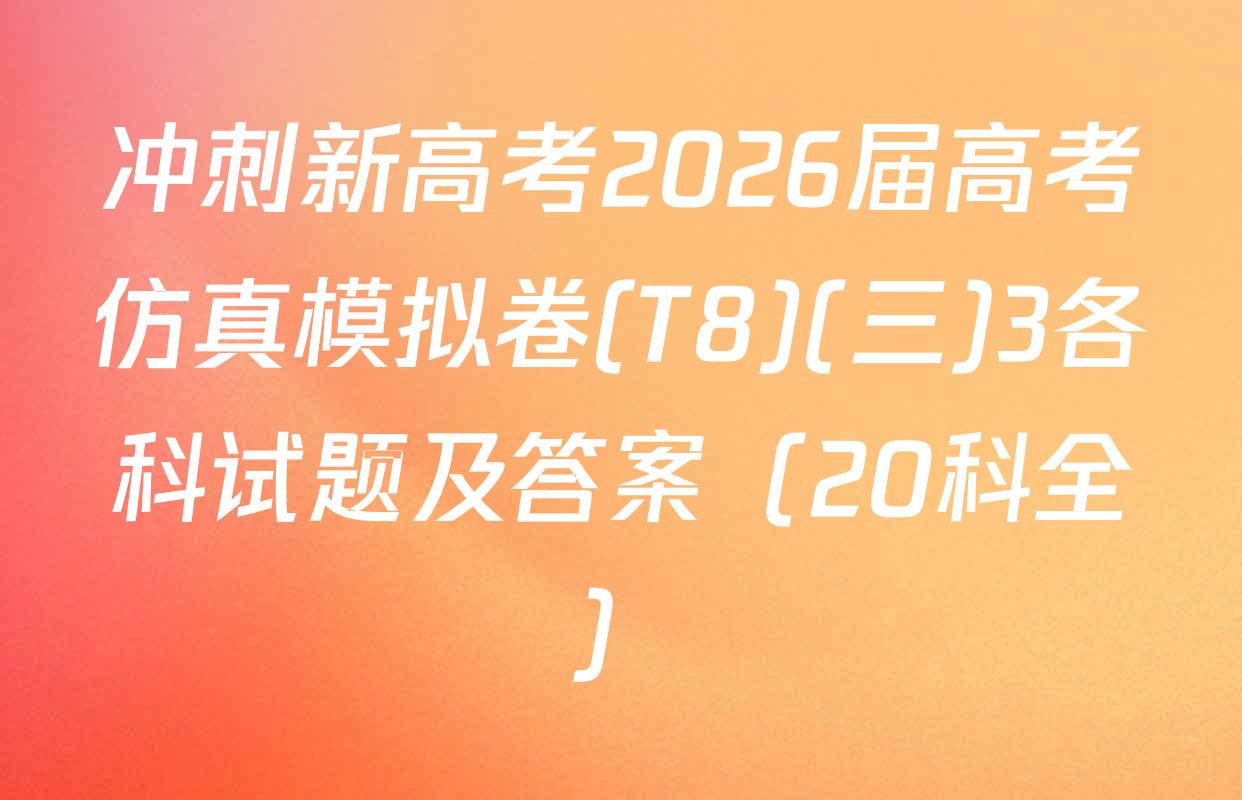 冲刺新高考2026届高考仿真模拟卷(T8)(三)3各科试题及答案（20科全）