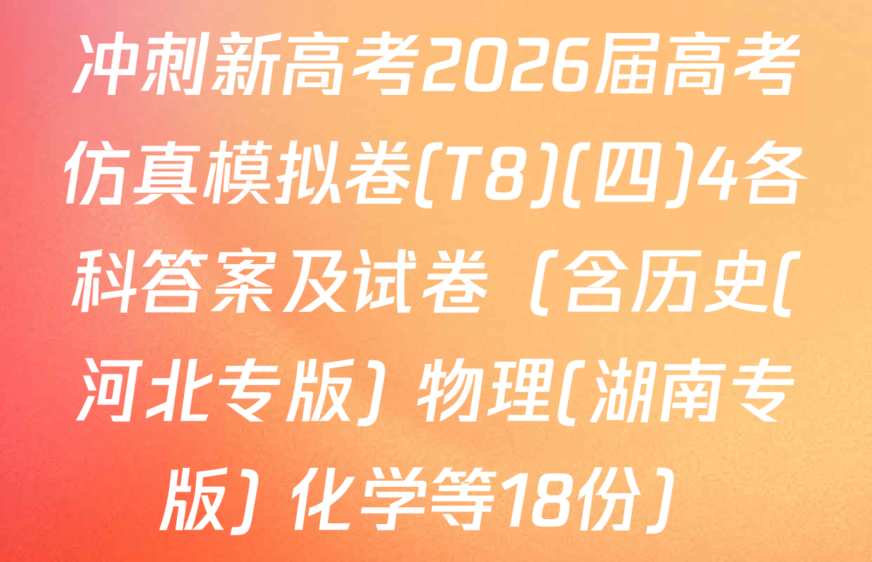 冲刺新高考2026届高考仿真模拟卷(T8)(四)4各科答案及试卷（含历史(河北专版) 物理(湖南专版) 化学等18份）