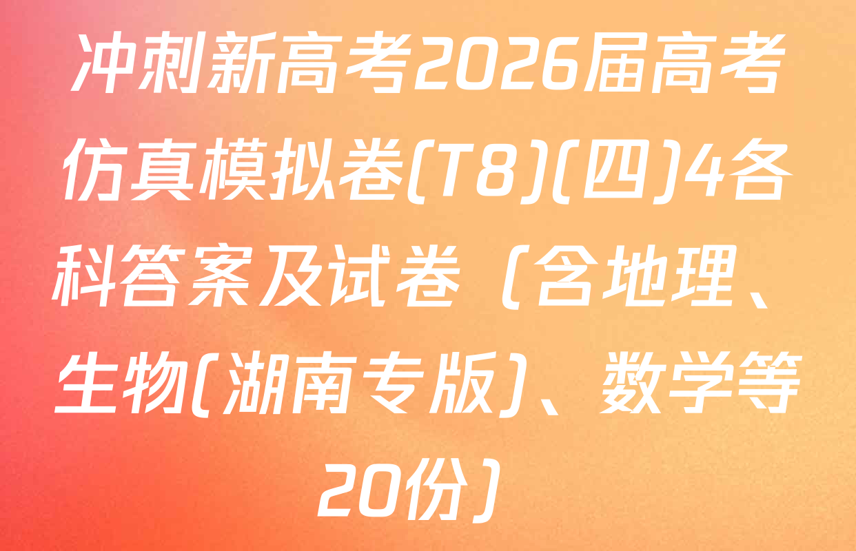 冲刺新高考2026届高考仿真模拟卷(T8)(四)4各科答案及试卷（含地理、生物(湖南专版)、数学等20份）