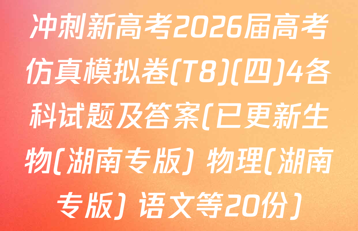 冲刺新高考2026届高考仿真模拟卷(T8)(四)4各科试题及答案(已更新生物(湖南专版) 物理(湖南专版) 语文等20份)