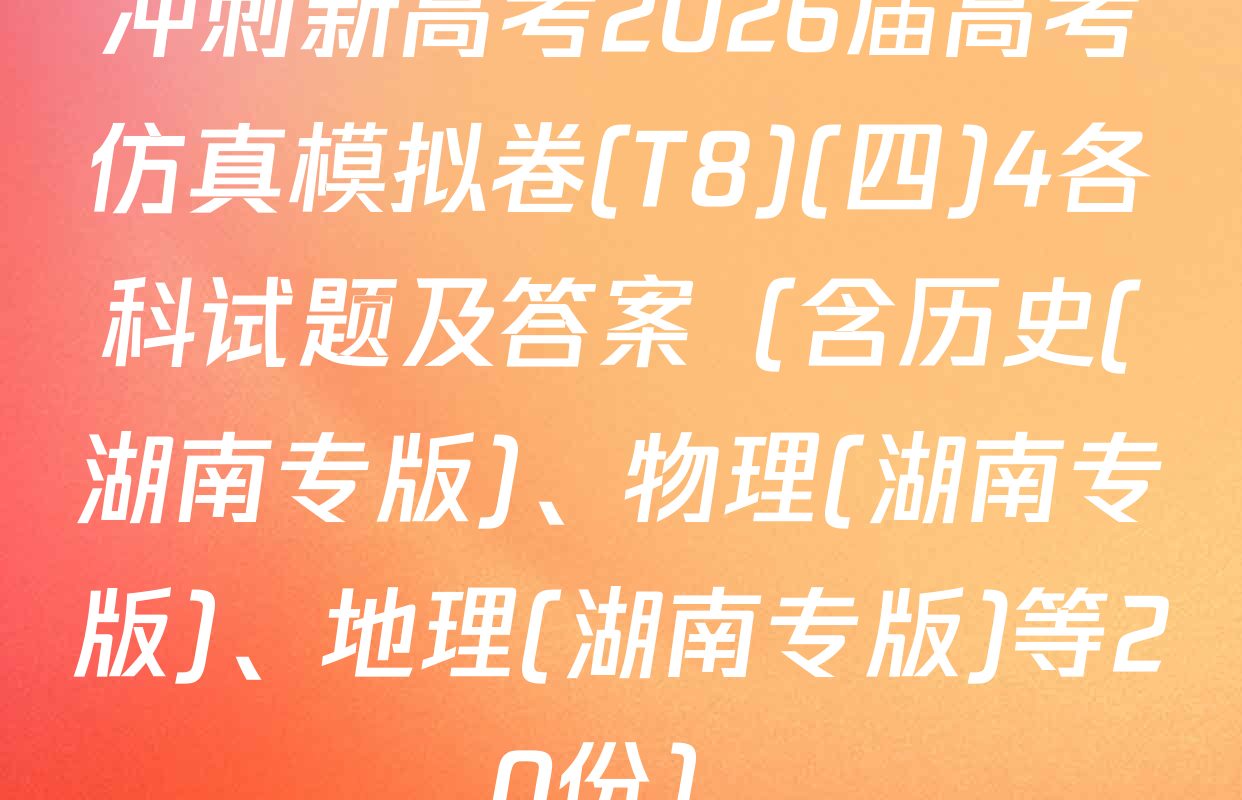 冲刺新高考2026届高考仿真模拟卷(T8)(四)4各科试题及答案（含历史(湖南专版)、物理(湖南专版)、地理(湖南专版)等20份）