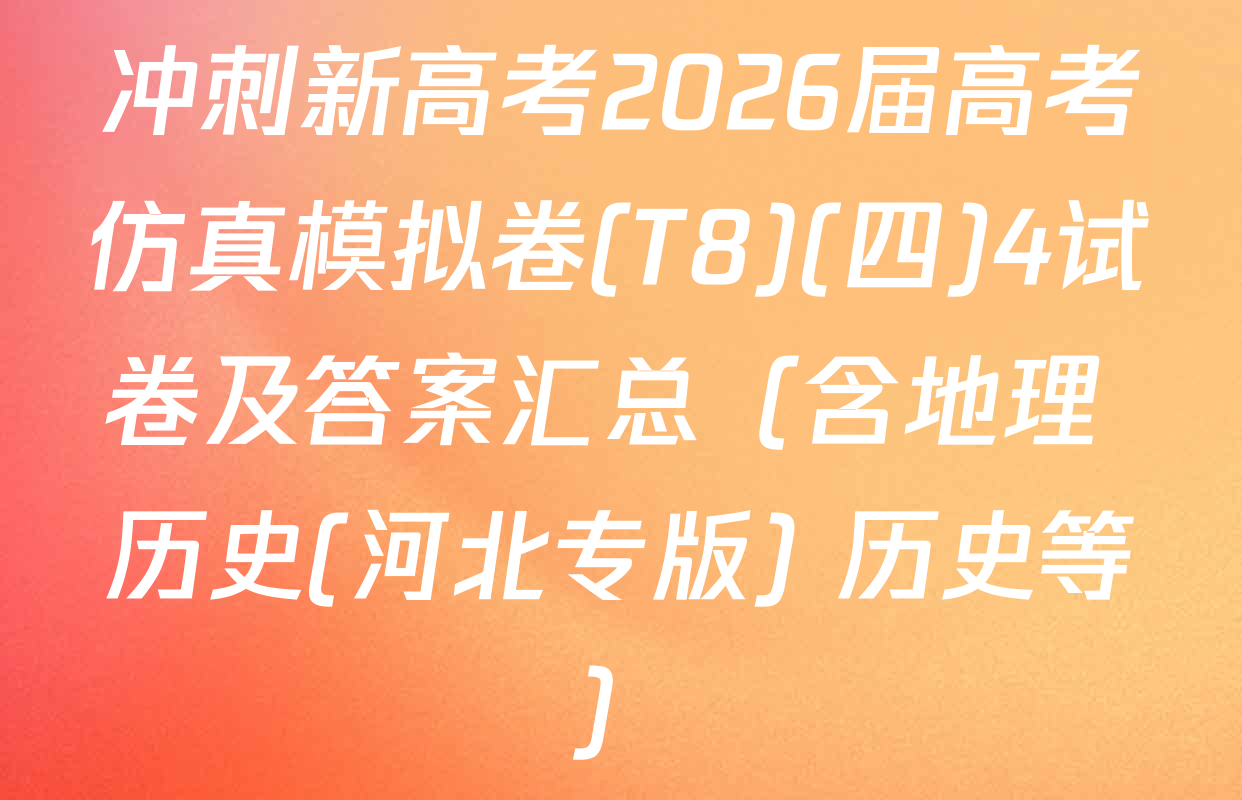 冲刺新高考2026届高考仿真模拟卷(T8)(四)4试卷及答案汇总（含地理 历史(河北专版) 历史等）