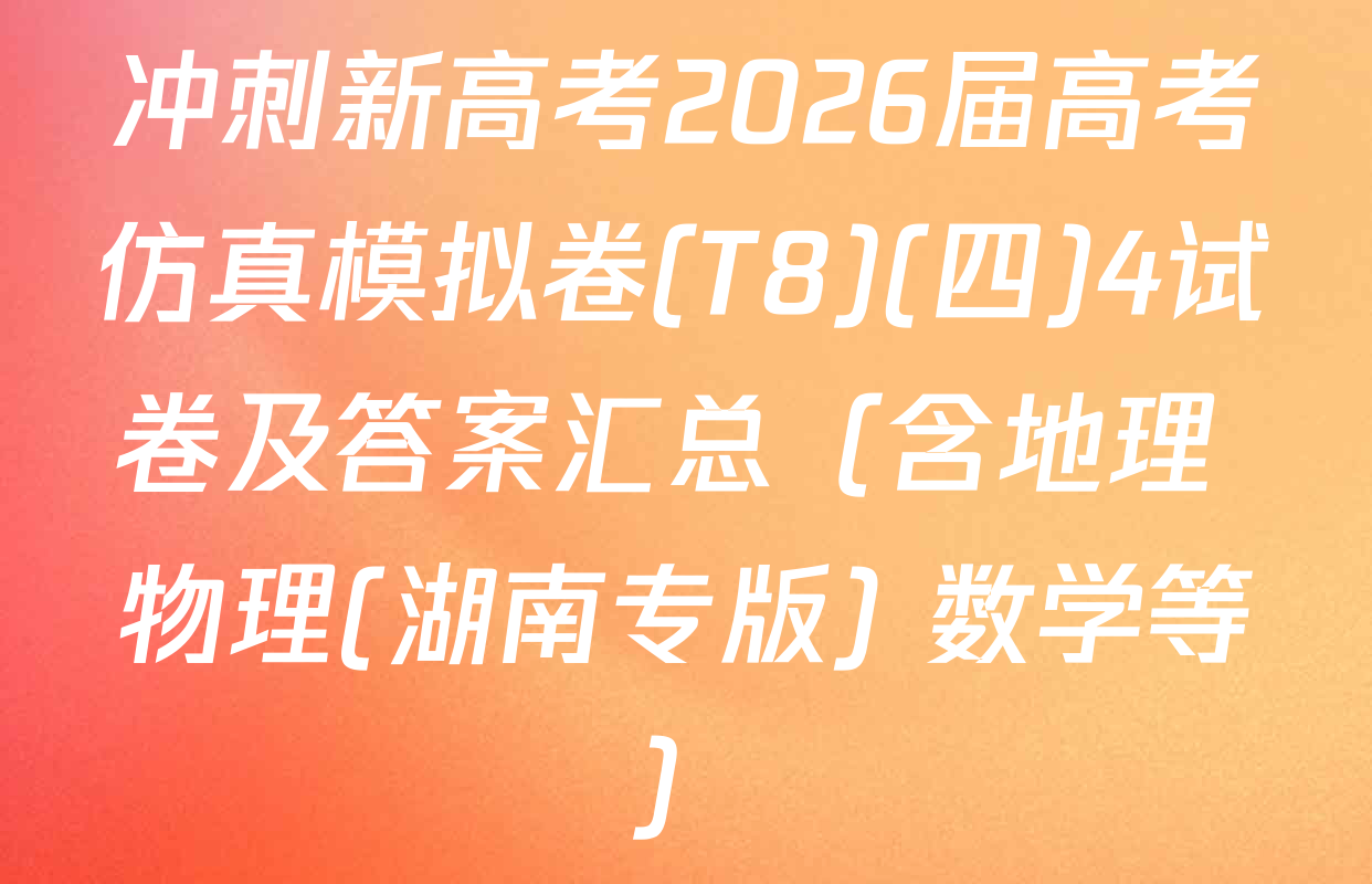 冲刺新高考2026届高考仿真模拟卷(T8)(四)4试卷及答案汇总（含地理 物理(湖南专版) 数学等）
