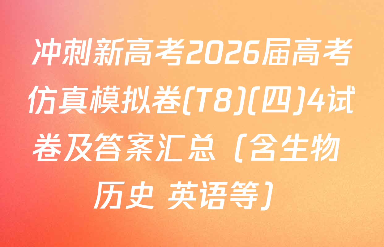 冲刺新高考2026届高考仿真模拟卷(T8)(四)4试卷及答案汇总（含生物 历史 英语等）
