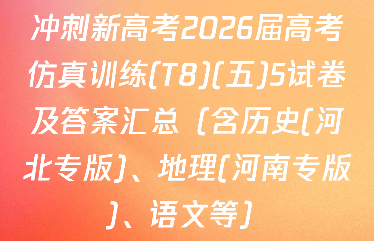 冲刺新高考2026届高考仿真训练(T8)(五)5试卷及答案汇总（含历史(河北专版)、地理(河南专版)、语文等）