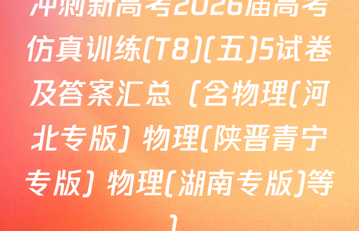 冲刺新高考2026届高考仿真训练(T8)(五)5试卷及答案汇总（含物理(河北专版) 物理(陕晋青宁专版) 物理(湖南专版)等）