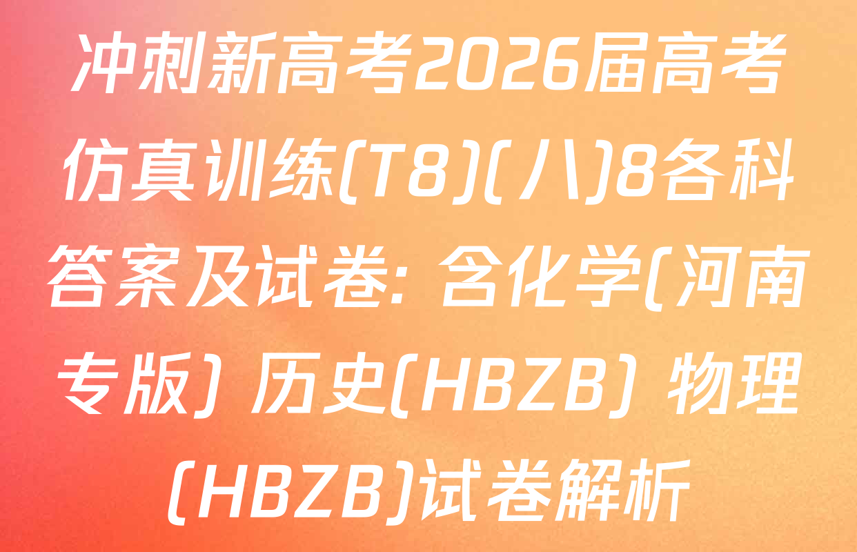 冲刺新高考2026届高考仿真训练(T8)(八)8各科答案及试卷: 含化学(河南专版) 历史(HBZB) 物理(HBZB)试卷解析