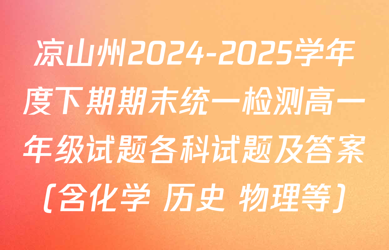 凉山州2024-2025学年度下期期末统一检测高一年级试题各科试题及答案（含化学 历史 物理等）