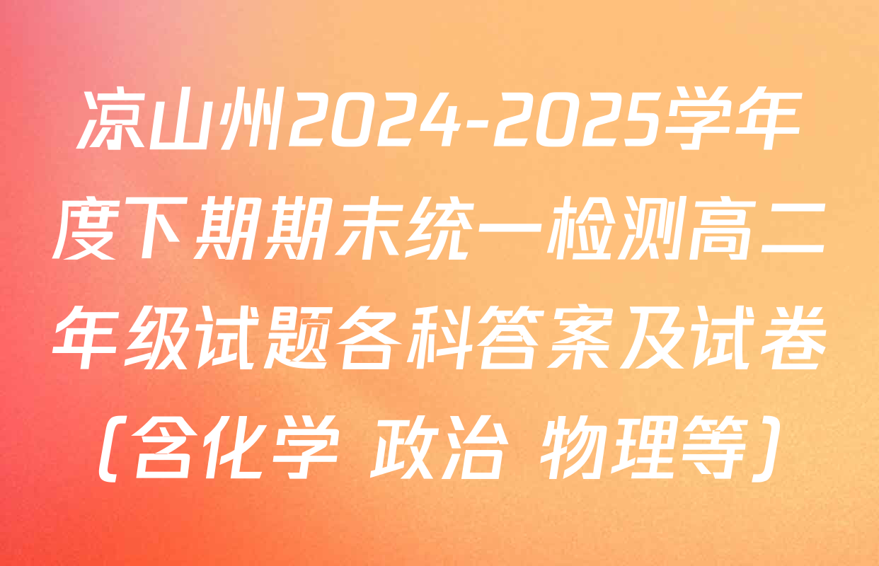 凉山州2024-2025学年度下期期末统一检测高二年级试题各科答案及试卷（含化学 政治 物理等）