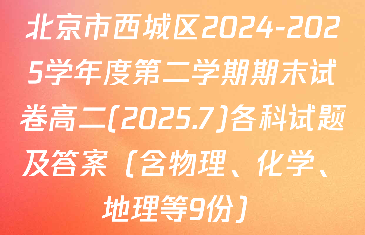 北京市西城区2024-2025学年度第二学期期末试卷高二(2025.7)各科试题及答案（含物理、化学、地理等9份）