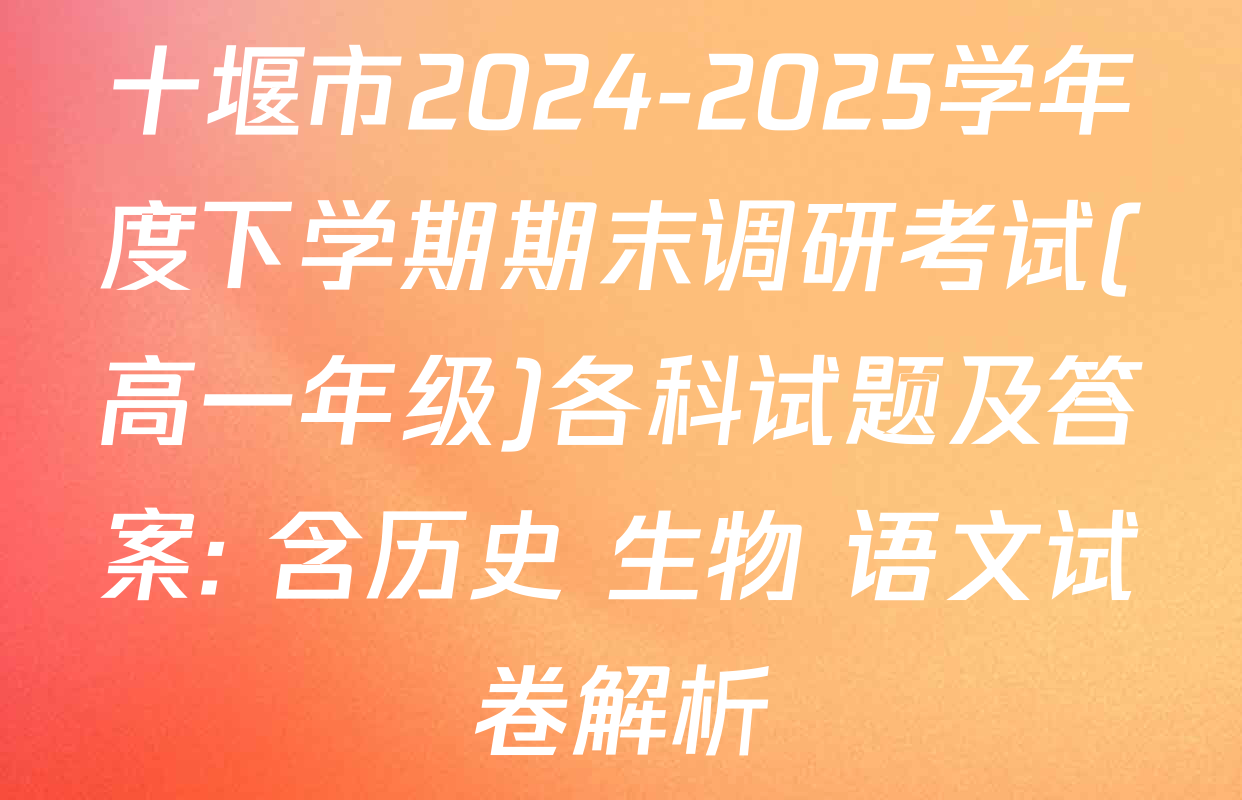 十堰市2024-2025学年度下学期期末调研考试(高一年级)各科试题及答案: 含历史 生物 语文试卷解析