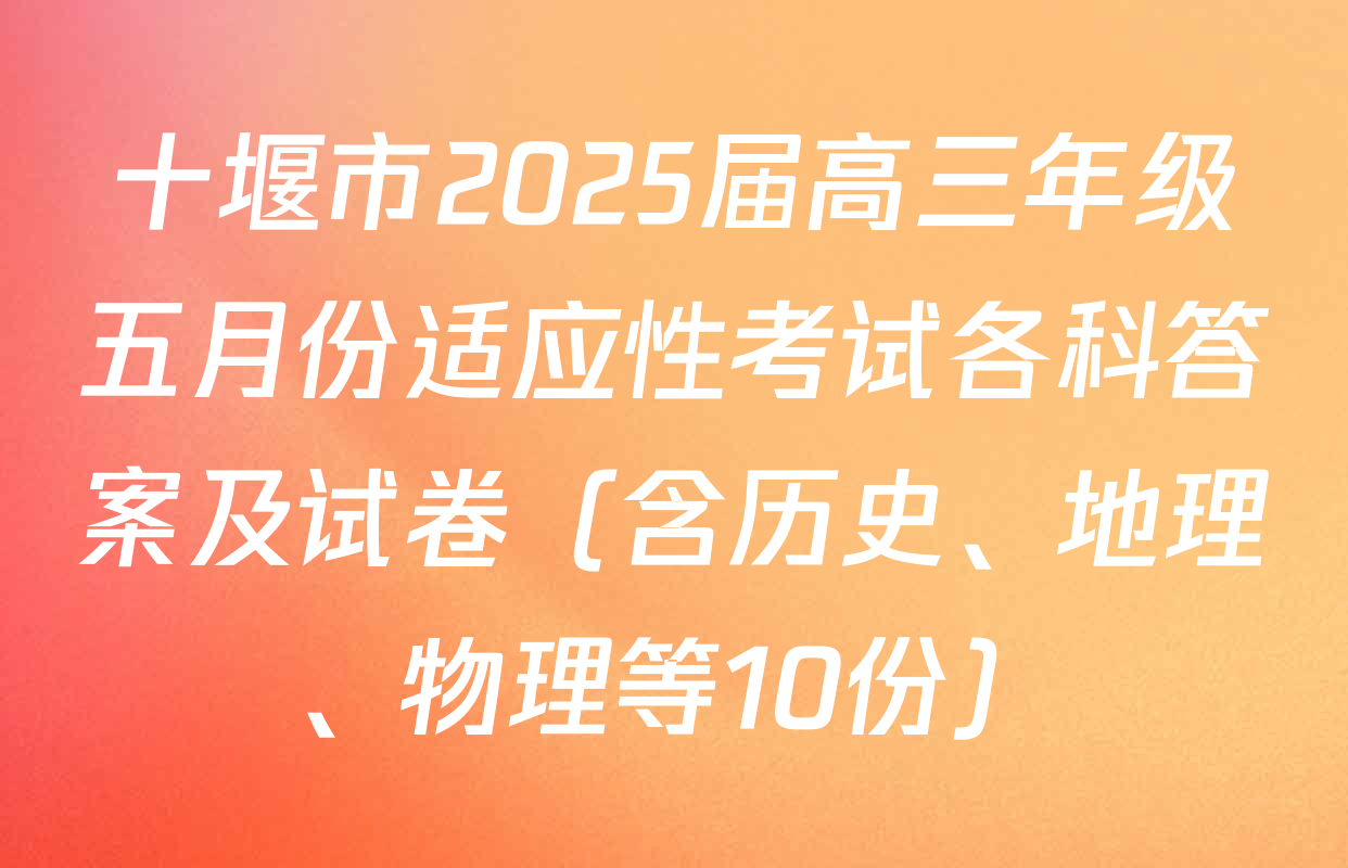 十堰市2025届高三年级五月份适应性考试各科答案及试卷（含历史、地理、物理等10份）