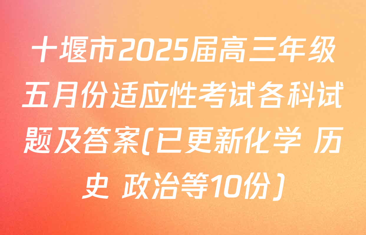 十堰市2025届高三年级五月份适应性考试各科试题及答案(已更新化学 历史 政治等10份)