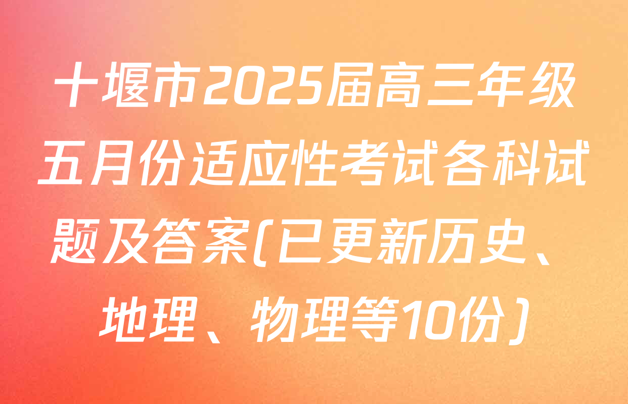 十堰市2025届高三年级五月份适应性考试各科试题及答案(已更新历史、地理、物理等10份)