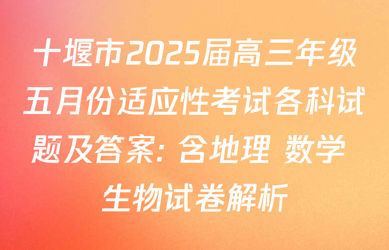 十堰市2025届高三年级五月份适应性考试各科试题及答案: 含地理 数学 生物试卷解析