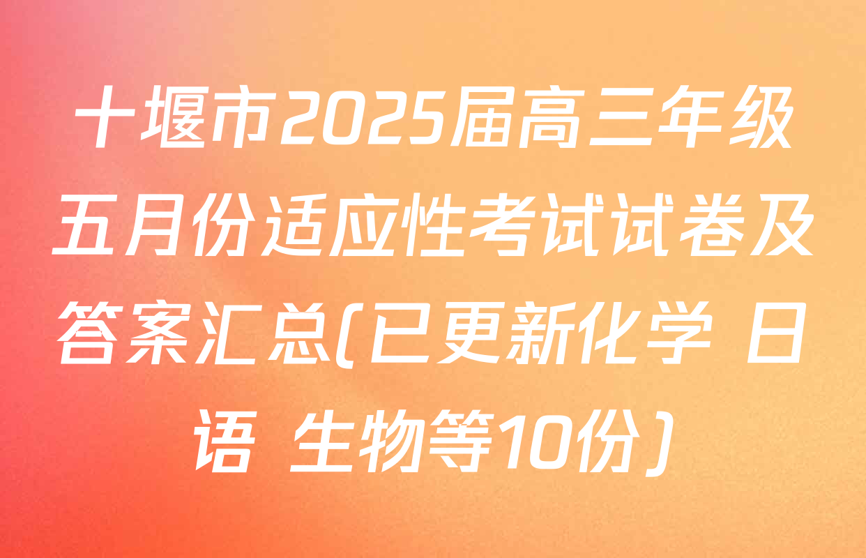 十堰市2025届高三年级五月份适应性考试试卷及答案汇总(已更新化学 日语 生物等10份)
