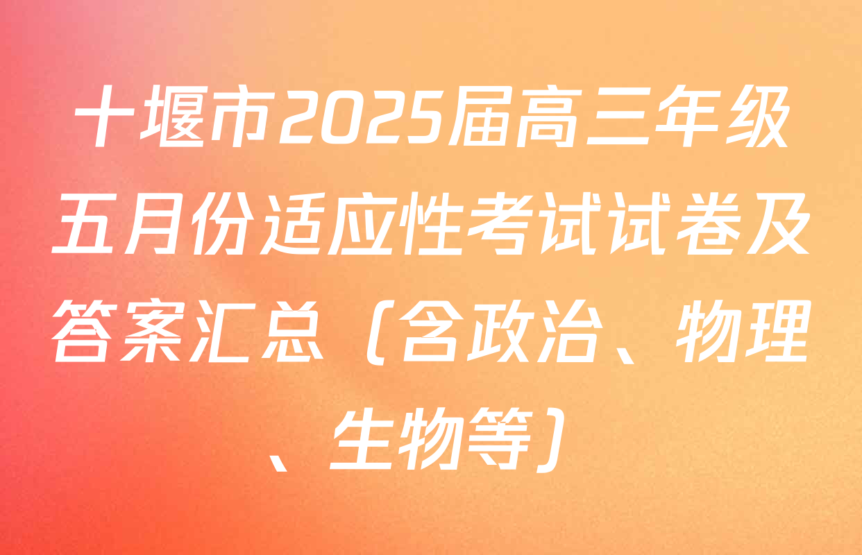 十堰市2025届高三年级五月份适应性考试试卷及答案汇总（含政治、物理、生物等）