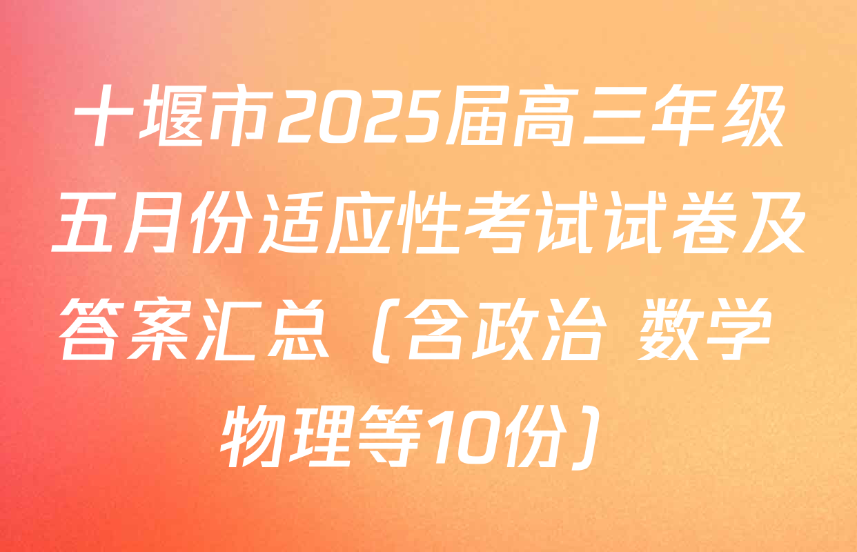 十堰市2025届高三年级五月份适应性考试试卷及答案汇总（含政治 数学 物理等10份）